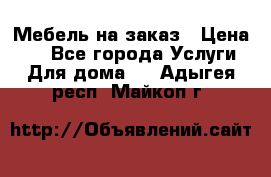 Мебель на заказ › Цена ­ 0 - Все города Услуги » Для дома   . Адыгея респ.,Майкоп г.